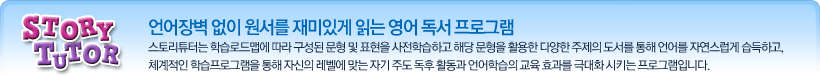 언어장벽 없이 원서를 재미있게 읽는 영어 독서 프로그램 스토리튜터는 학습로드맵에 따라 구성된 문형 및 표현을 사전학습하고 해당 문형을 활용한 다양한 주제의 도서를 통해 언어를 자연스럽게 습득하고, 체계적인 학습프로그램을 통해자신의 레벨에 맞는 자기 주도 독후 활동과 언어학습의 교육 효과를 극대화 시키는 프로그램입니다.
